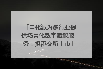 量化派为多行业提供场景化数字赋能服务，拟港交所上市