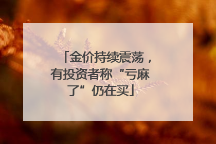 金价持续震荡，有投资者称“亏麻了”仍在买