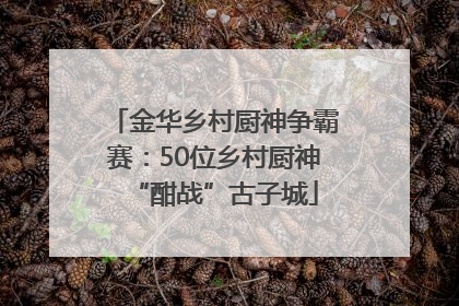 金华乡村厨神争霸赛：50位乡村厨神“酣战”古子城