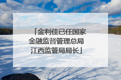 金利佳已任国家金融监督管理总局江西监管局局长