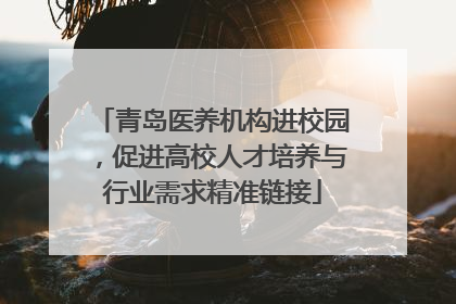 青岛医养机构进校园，促进高校人才培养与行业需求精准链接