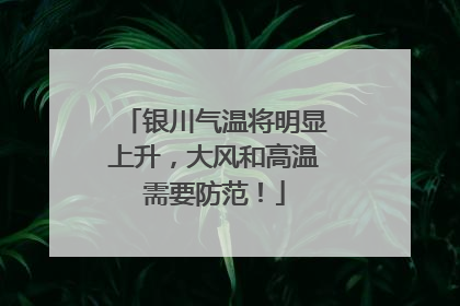 银川气温将明显上升，大风和高温需要防范！