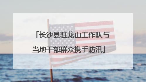 长沙县驻龙山工作队与当地干部群众携手防汛