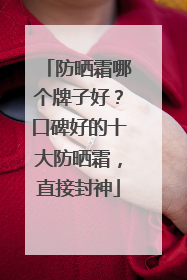 防晒霜哪个牌子好？口碑好的十大防晒霜，直接封神