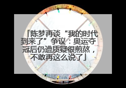 陈梦再谈“我的时代到来了”争议：奥运夺冠后仍遭质疑很煎熬，不敢再这么说了