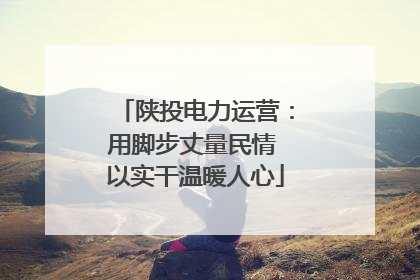 陕投电力运营：用脚步丈量民情 以实干温暖人心