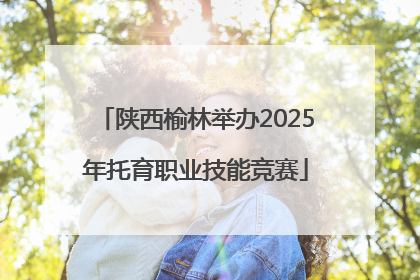 陕西榆林举办2025年托育职业技能竞赛