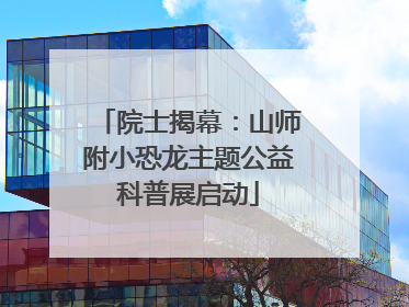 院士揭幕：山师附小恐龙主题公益科普展启动