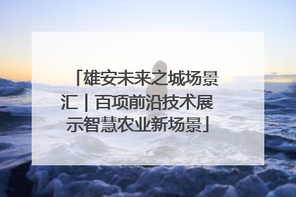 雄安未来之城场景汇｜百项前沿技术展示智慧农业新场景