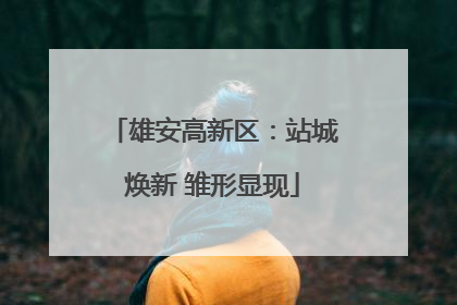 雄安高新区：站城焕新 雏形显现