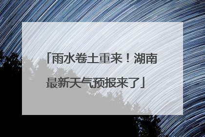 雨水卷土重来！湖南最新天气预报来了