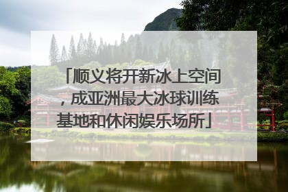 顺义将开新冰上空间，成亚洲最大冰球训练基地和休闲娱乐场所