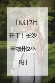 预计7月开工！长沙至赣州2小时