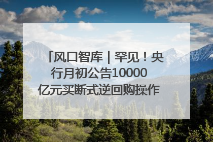 风口智库｜罕见！央行月初公告10000亿元买断式逆回购操作，什么信号？