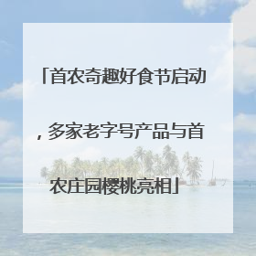 首农奇趣好食节启动，多家老字号产品与首农庄园樱桃亮相