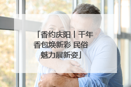 香约庆阳丨千年香包焕新彩 民俗魅力展新姿