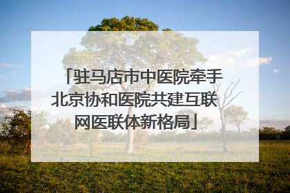 驻马店市中医院牵手北京协和医院共建互联网医联体新格局