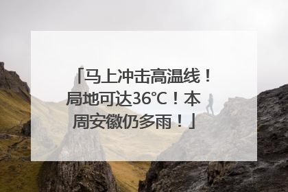 马上冲击高温线！局地可达36℃！本周安徽仍多雨！
