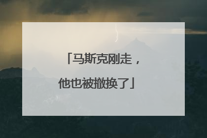 马斯克刚走，他也被撤换了