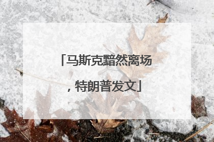 马斯克黯然离场，特朗普发文