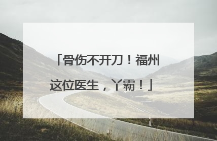 骨伤不开刀！福州这位医生，丫霸！