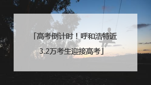 高考倒计时！呼和浩特近3.2万考生迎接高考