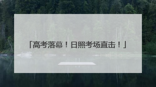 高考落幕！日照考场直击！