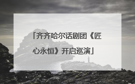 齐齐哈尔话剧团《匠心永恒》开启巡演