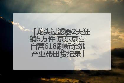 龙头过滤器2天狂销5万件 京东京喜自营618刷新余姚产业带出货纪录