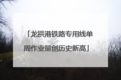龙拱港铁路专用线单周作业量创历史新高