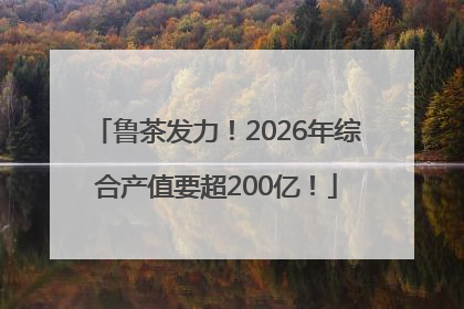 鲁茶发力！2026年综合产值要超200亿！