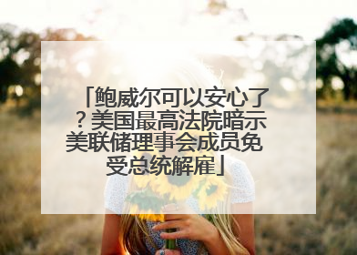 鲍威尔可以安心了？美国最高法院暗示美联储理事会成员免受总统解雇