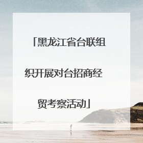 黑龙江省台联组织开展对台招商经贸考察活动