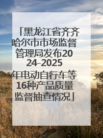 黑龙江省齐齐哈尔市市场监督管理局发布2024-2025年电动自行车等16种产品质量监督抽查情况