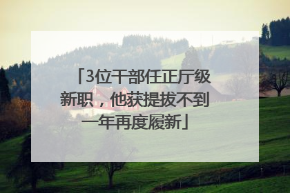 3位干部任正厅级新职，他获提拔不到一年再度履新