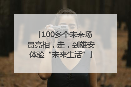 100多个未来场景亮相，走，到雄安体验“未来生活”