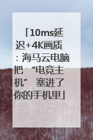 10ms延迟+4K画质：海马云电脑把 “电竞主机” 塞进了你的手机里