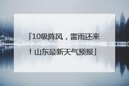 10级阵风，雷雨还来！山东最新天气预报