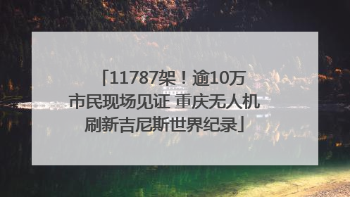 11787架！逾10万市民现场见证 重庆无人机刷新吉尼斯世界纪录