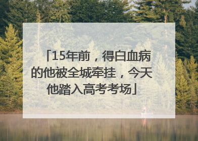 15年前，得白血病的他被全城牵挂，今天他踏入高考考场