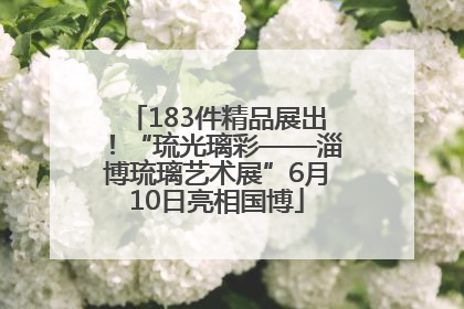 183件精品展出！“琉光璃彩——淄博琉璃艺术展”6月10日亮相国博