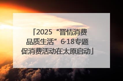 2025“晋情消费 品质生活”6·18专题促消费活动在太原启动