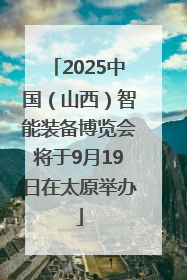 2025中国（山西）智能装备博览会将于9月19日在太原举办