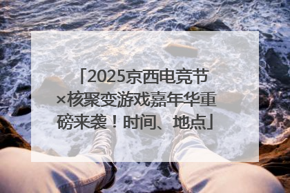 2025京西电竞节×核聚变游戏嘉年华重磅来袭！时间、地点
