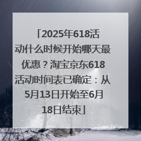 2025年618活动什么时候开始哪天最优惠？淘宝京东618活动时间表已确定：从5月13日开始至6月18日结束
