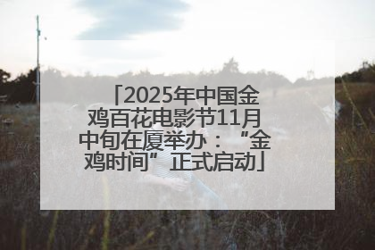 2025年中国金鸡百花电影节11月中旬在厦举办：“金鸡时间”正式启动