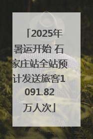 2025年暑运开始 石家庄站全站预计发送旅客1091.82万人次