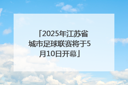2025年江苏省城市足球联赛将于5月10日开幕