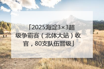 2025海淀3×3超级争霸赛（北体大站）收官，80支队伍晋级
