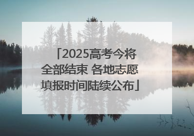2025高考今将全部结束 各地志愿填报时间陆续公布